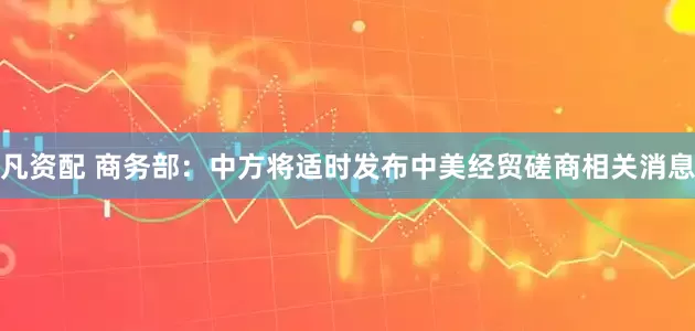 凡资配 商务部：中方将适时发布中美经贸磋商相关消息