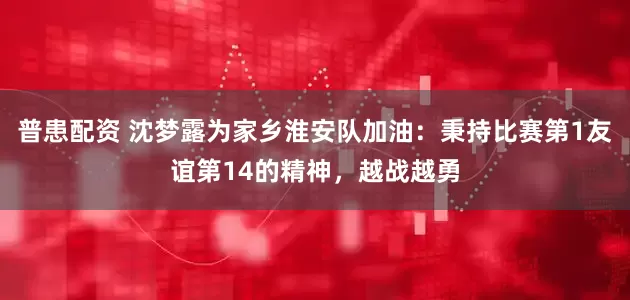 普患配资 沈梦露为家乡淮安队加油：秉持比赛第1友谊第14的精神，越战越勇