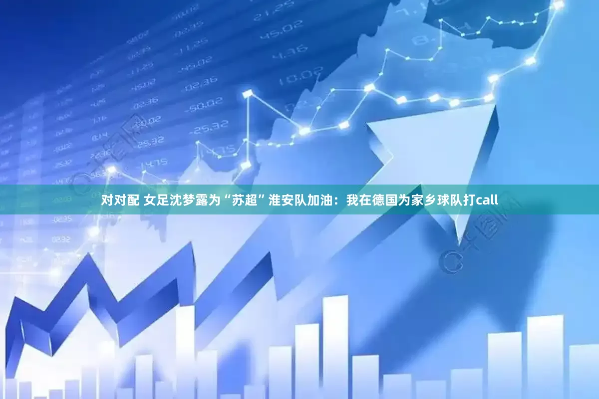 对对配 女足沈梦露为“苏超”淮安队加油：我在德国为家乡球队打call