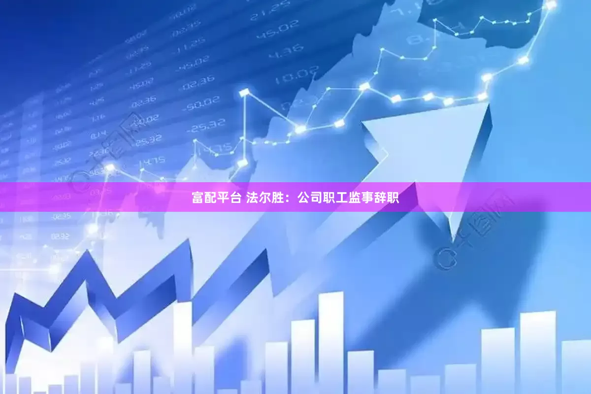 富配平台 法尔胜：公司职工监事辞职