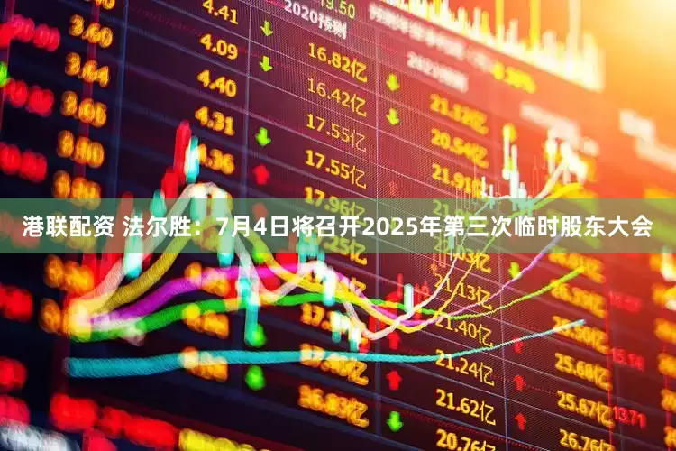 港联配资 法尔胜：7月4日将召开2025年第三次临时股东大会