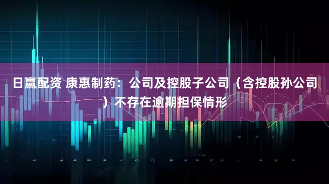 日赢配资 康惠制药：公司及控股子公司（含控股孙公司）不存在逾期担保情形