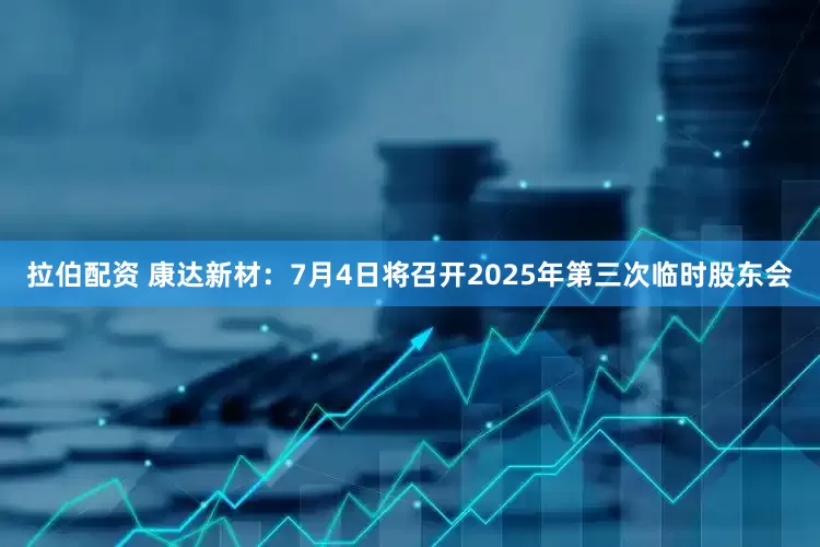 拉伯配资 康达新材：7月4日将召开2025年第三次临时股东会