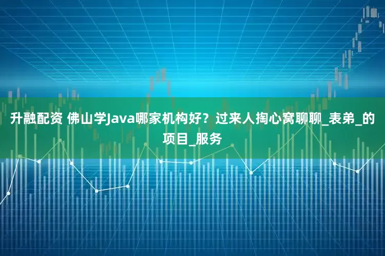 升融配资 佛山学Java哪家机构好？过来人掏心窝聊聊_表弟_的项目_服务