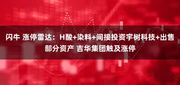 闪牛 涨停雷达：H酸+染料+间接投资宇树科技+出售部分资产 吉华集团触及涨停