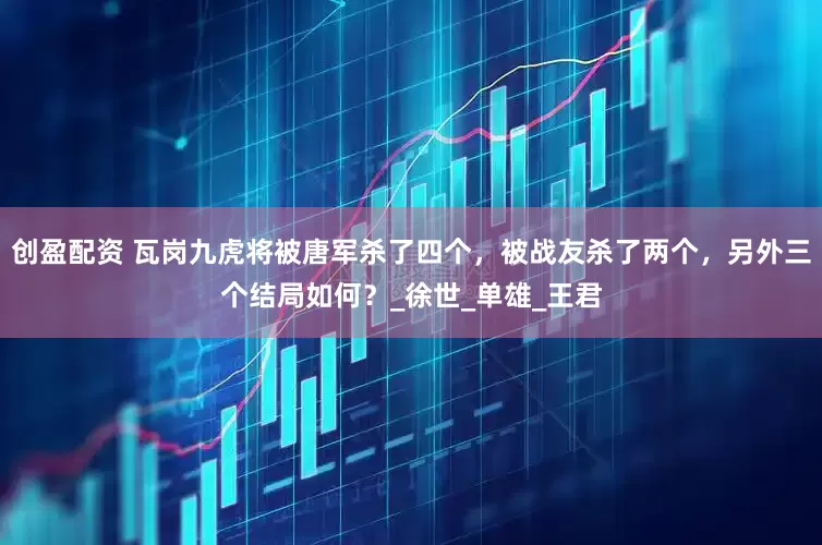 创盈配资 瓦岗九虎将被唐军杀了四个，被战友杀了两个，另外三个结局如何？_徐世_单雄_王君