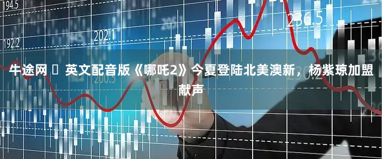 牛途网 ​英文配音版《哪吒2》今夏登陆北美澳新，杨紫琼加盟献声