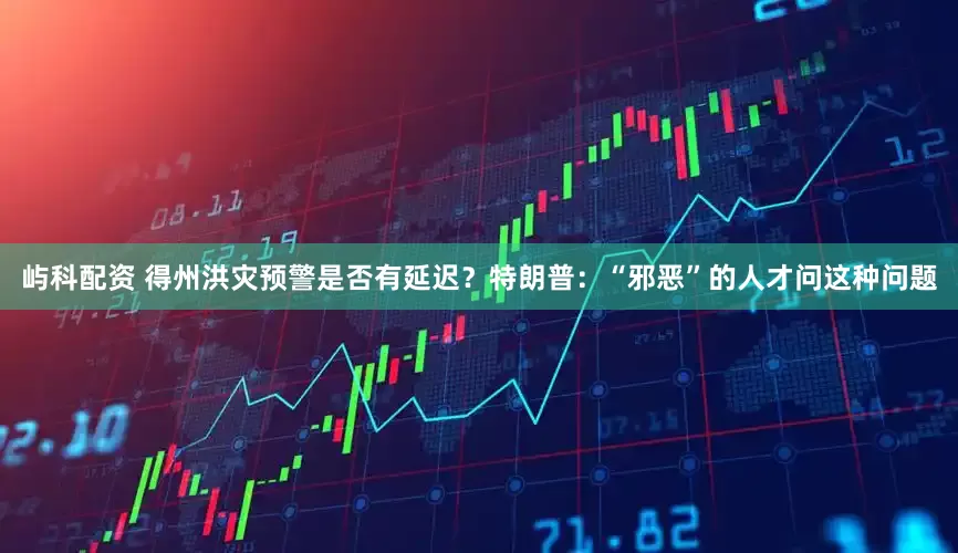 屿科配资 得州洪灾预警是否有延迟？特朗普：“邪恶”的人才问这种问题