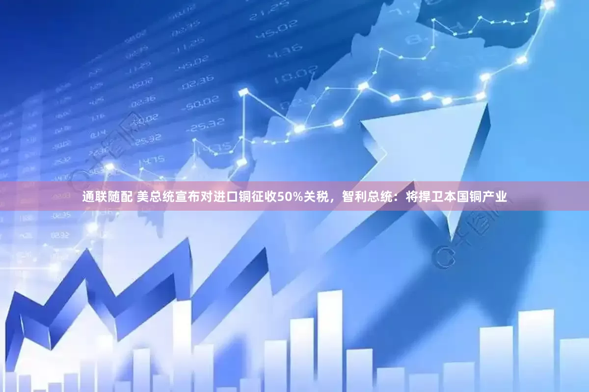 通联随配 美总统宣布对进口铜征收50%关税，智利总统：将捍卫本国铜产业