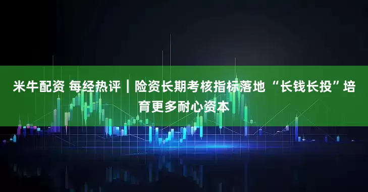 米牛配资 每经热评︱险资长期考核指标落地 “长钱长投”培育更多耐心资本