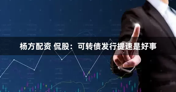 杨方配资 侃股：可转债发行提速是好事