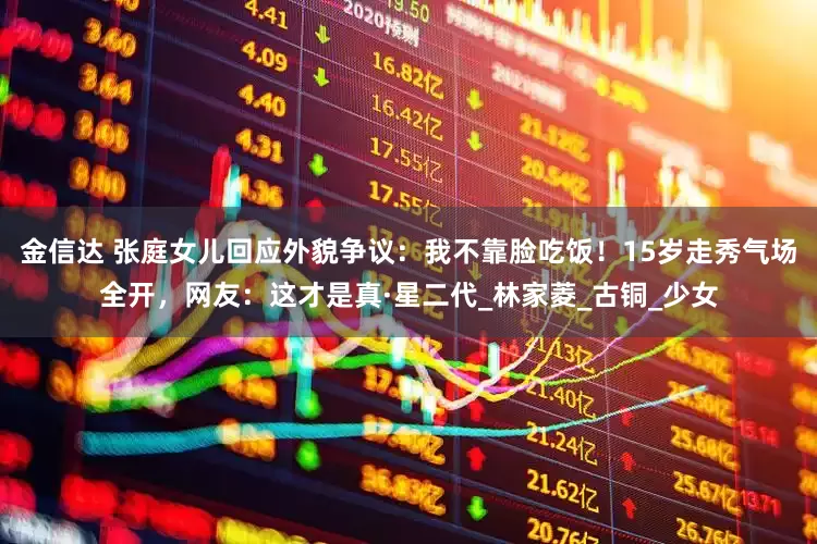 金信达 张庭女儿回应外貌争议：我不靠脸吃饭！15岁走秀气场全开，网友：这才是真·星二代_林家菱_古铜_少女