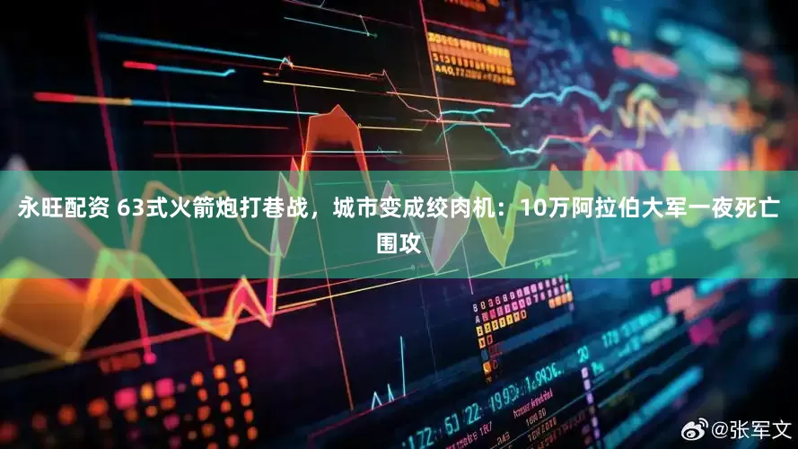 永旺配资 63式火箭炮打巷战，城市变成绞肉机：10万阿拉伯大军一夜死亡围攻