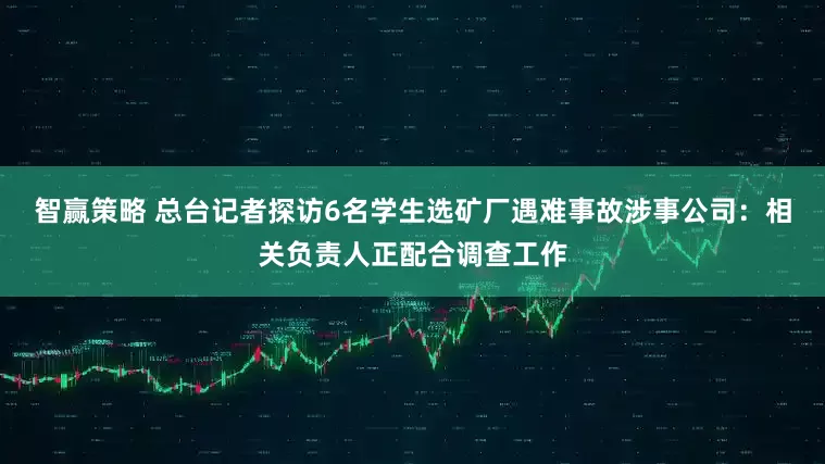 智赢策略 总台记者探访6名学生选矿厂遇难事故涉事公司：相关负责人正配合调查工作