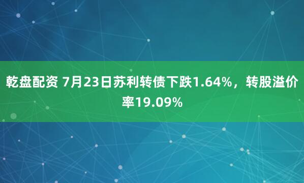 乾盘配资 7月23日苏利转债下跌1.64%，转股溢价率19.09%