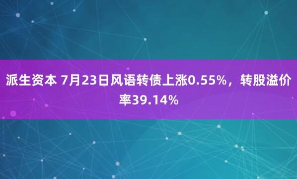 派生资本 7月23日风语转债上涨0.55%，转股溢价率39.14%