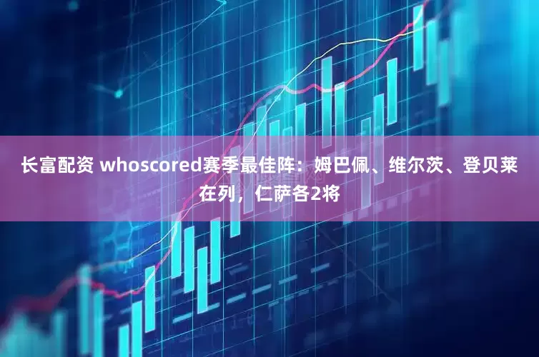 长富配资 whoscored赛季最佳阵：姆巴佩、维尔茨、登贝莱在列，仁萨各2将