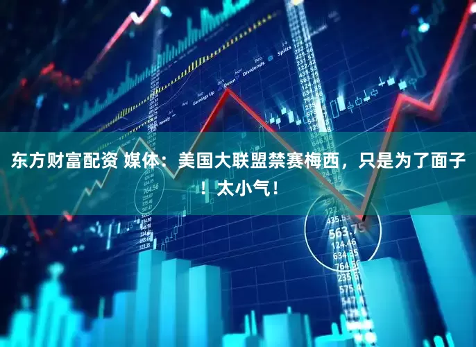 东方财富配资 媒体：美国大联盟禁赛梅西，只是为了面子！太小气！