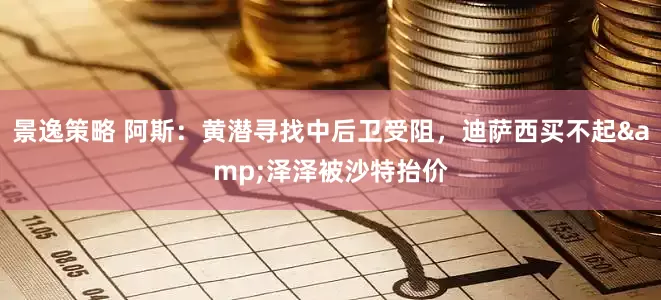 景逸策略 阿斯：黄潜寻找中后卫受阻，迪萨西买不起&泽泽被沙特抬价