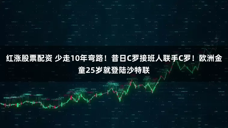 红涨股票配资 少走10年弯路！昔日C罗接班人联手C罗！欧洲金童25岁就登陆沙特联