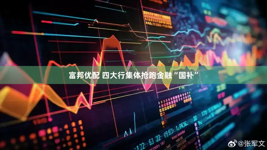 富邦优配 四大行集体抢跑金融“国补”