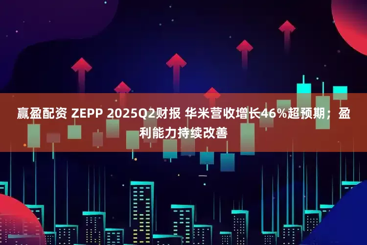 赢盈配资 ZEPP 2025Q2财报 华米营收增长46%超预期；盈利能力持续改善