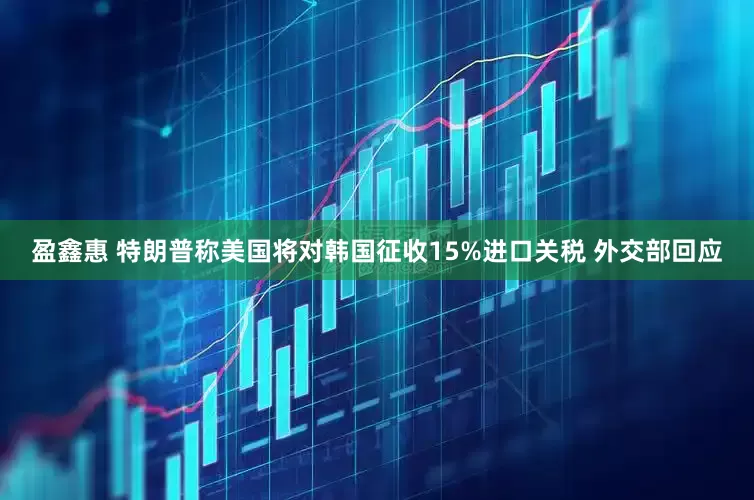 盈鑫惠 特朗普称美国将对韩国征收15%进口关税 外交部回应
