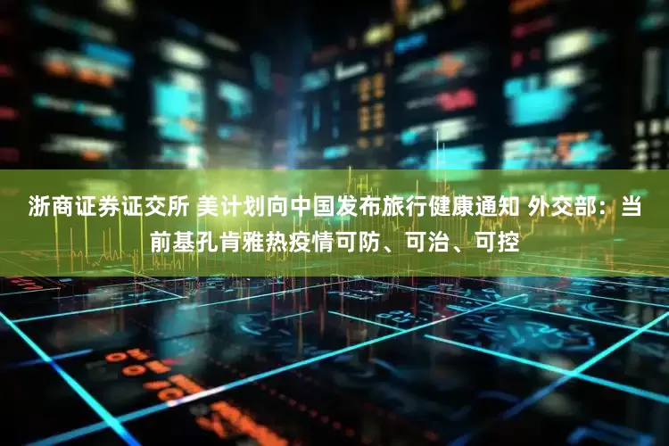 浙商证券证交所 美计划向中国发布旅行健康通知 外交部：当前基孔肯雅热疫情可防、可治、可控