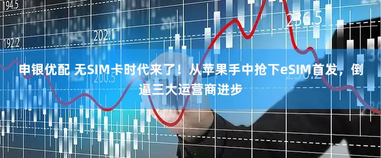 申银优配 无SIM卡时代来了！从苹果手中抢下eSIM首发，倒逼三大运营商进步