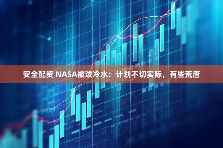 安全配资 NASA被泼冷水：计划不切实际，有些荒唐