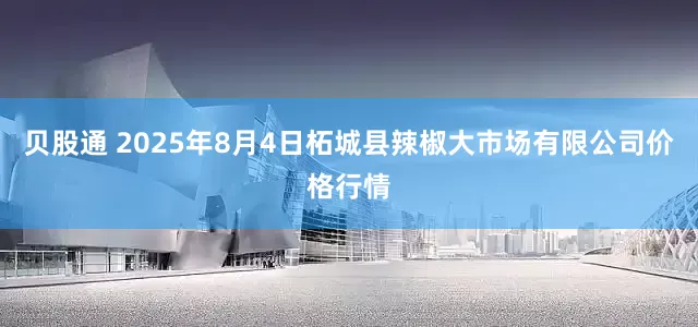 贝股通 2025年8月4日柘城县辣椒大市场有限公司价格行情