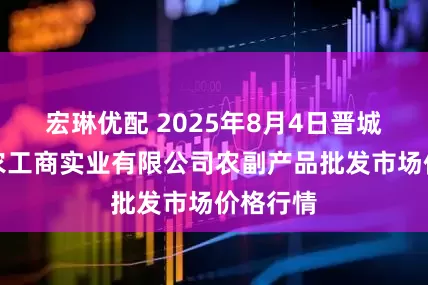 宏琳优配 2025年8月4日晋城市绿盛农工商实业有限公司农副产品批发市场价格行情