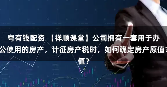 粤有钱配资 【祥顺课堂】公司拥有一套用于办公使用的房产，计征房产税时，如何确定房产原值？
