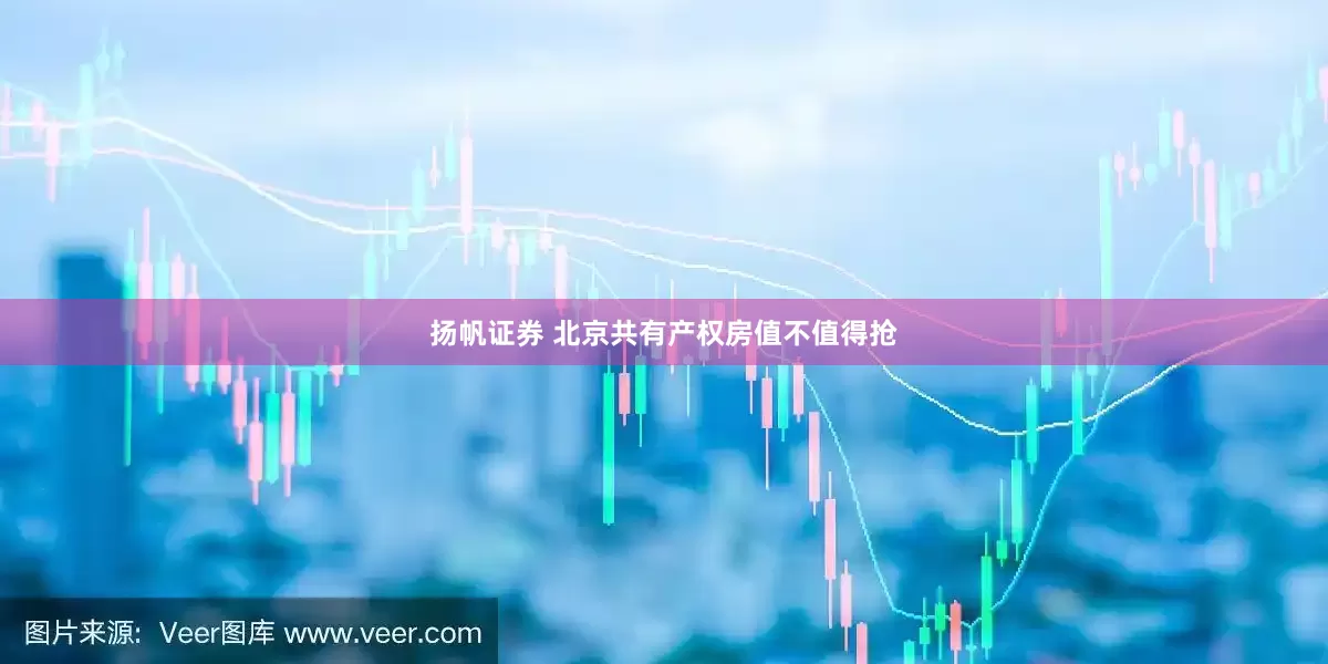 扬帆证券 北京共有产权房值不值得抢