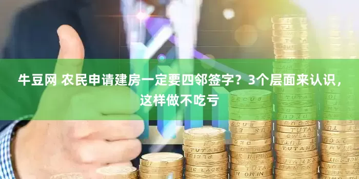 牛豆网 农民申请建房一定要四邻签字？3个层面来认识，这样做不吃亏