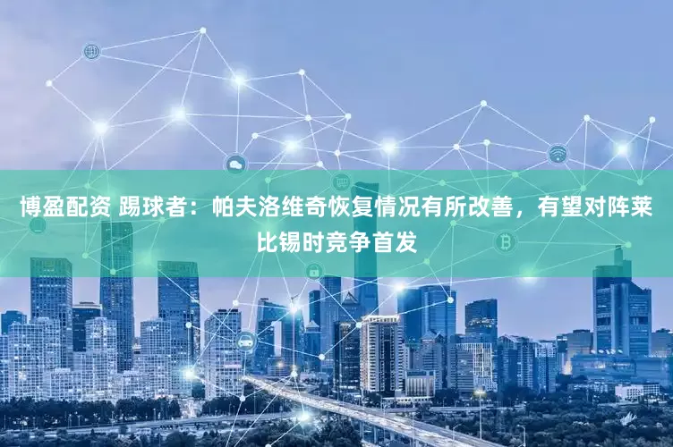 博盈配资 踢球者：帕夫洛维奇恢复情况有所改善，有望对阵莱比锡时竞争首发
