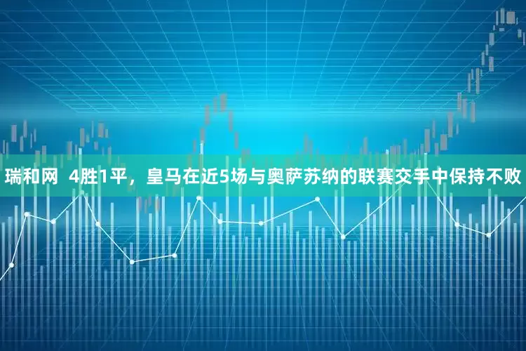瑞和网  4胜1平，皇马在近5场与奥萨苏纳的联赛交手中保持不败