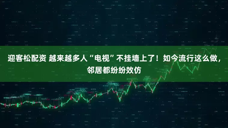 迎客松配资 越来越多人“电视”不挂墙上了！如今流行这么做，邻居都纷纷效仿