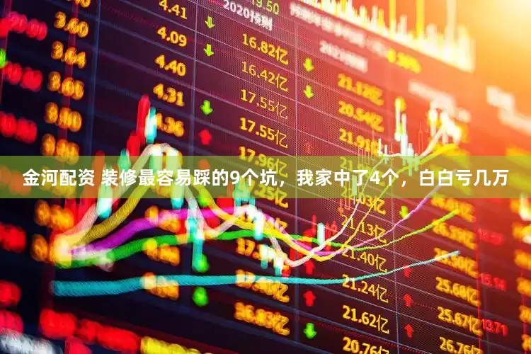 金河配资 装修最容易踩的9个坑，我家中了4个，白白亏几万