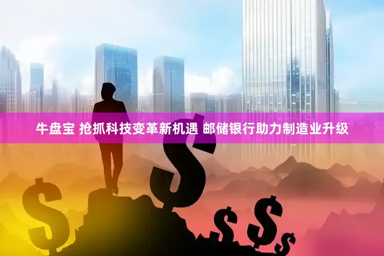 牛盘宝 抢抓科技变革新机遇 邮储银行助力制造业升级