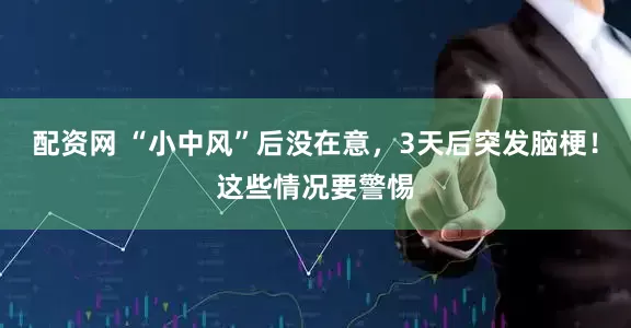 配资网 “小中风”后没在意，3天后突发脑梗！这些情况要警惕