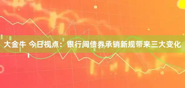 大金牛 今日视点：银行间债券承销新规带来三大变化