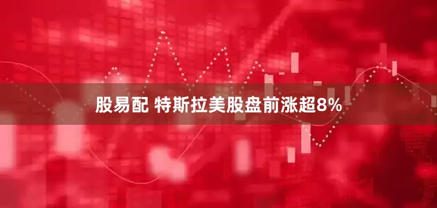 股易配 特斯拉美股盘前涨超8%