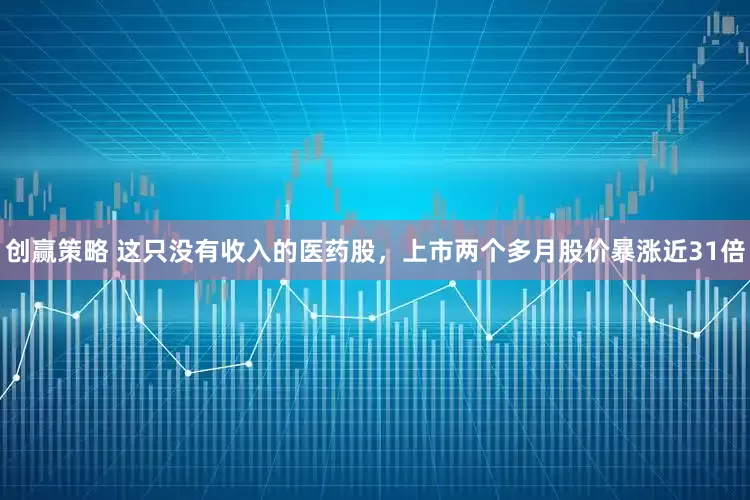 创赢策略 这只没有收入的医药股，上市两个多月股价暴涨近31倍