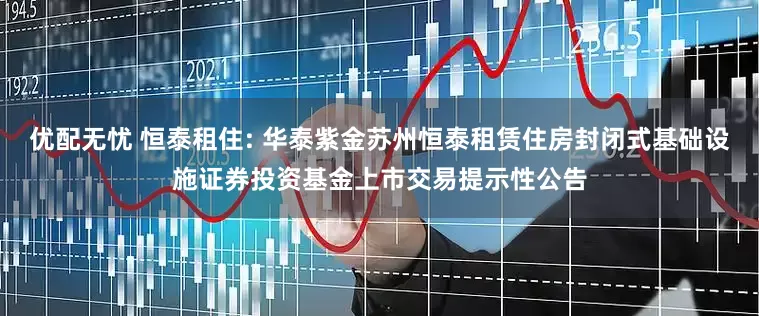 优配无忧 恒泰租住: 华泰紫金苏州恒泰租赁住房封闭式基础设施证券投资基金上市交易提示性公告