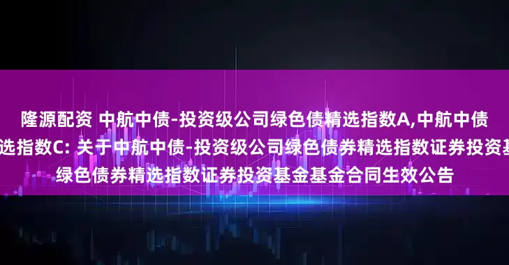 隆源配资 中航中债-投资级公司绿色债精选指数A,中航中债-投资级公司绿色债精选指数C: 关于中航中债-投资级公司绿色债券精选指数证券投资基金基金合同生效公告