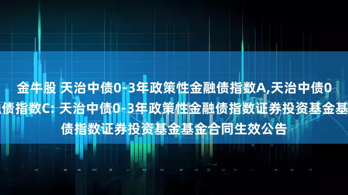 金牛股 天治中债0-3年政策性金融债指数A,天治中债0-3年政策性金融债指数C: 天治中债0-3年政策性金融债指数证券投资基金基金合同生效公告