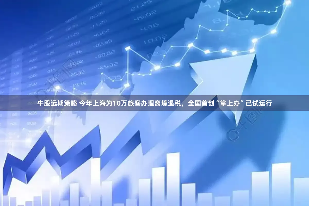 牛股远期策略 今年上海为10万旅客办理离境退税，全国首创“掌上办”已试运行