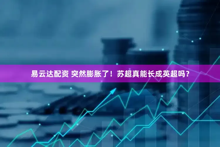易云达配资 突然膨胀了！苏超真能长成英超吗？