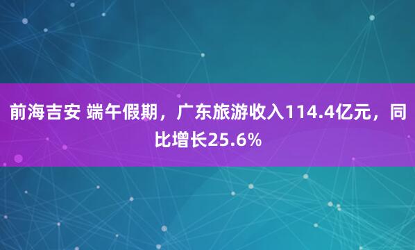 前海吉安 端午假期，广东旅游收入114.4亿元，同比增长25.6%
